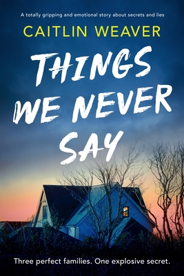 Things We Never Say: An unforgettable, emotional story of secrets and lies - Caitlin Weaver