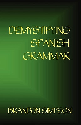 Demystifying Spanish Grammar: Clarifying the Written Accents, Ser/Estar, Para/Por, Imperfect/Preterit, and the Dreaded Spanish Subjunctive - Brandon Simpson