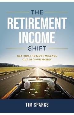 The Retirement Income Shift: Getting the Most Mileage Out of Your Money - Tim Sparks