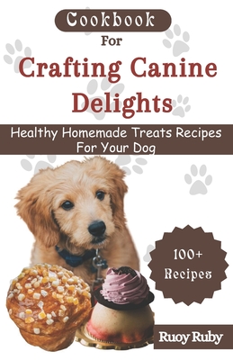 Cookbook For Crafting Canine Delights: Easy and affordable homemade treats for your pet with recipes for frozen, dental, baked, Non-Baked treats and m - Ruoy Ruby