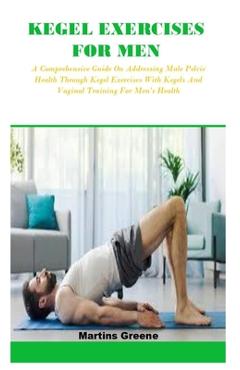 Coperta cărții 'Kegel Exercises for Men: A Comprehensive Guide On Addressing Male Pelvic Health Through Kegel Exercises With Kegels And'