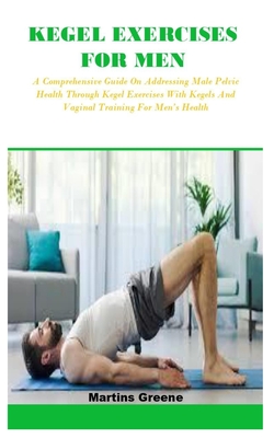 Coperta cărții 'Kegel Exercises for Men: A Comprehensive Guide On Addressing Male Pelvic Health Through Kegel Exercises With Kegels And'