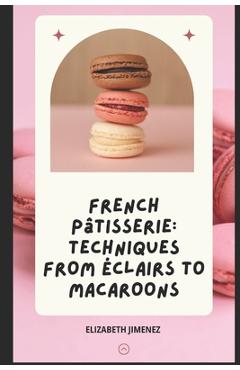 Poza produsului French Pâtisserie: Techniques from Éclairs to Macaroons - Elizabeth Jimenez