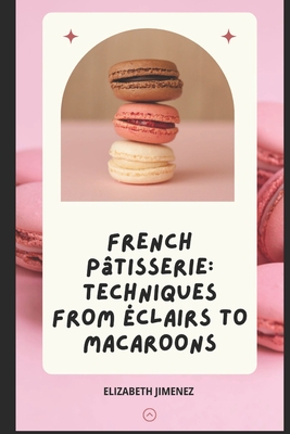 French Pâtisserie: Techniques from Éclairs to Macaroons - Elizabeth Jimenez