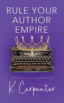 Rule Your Author Empire: The Step-by-Step Plan to Take Control of Your Writing Career, Work Less, and Earn 6 Figures - K. Carpenter
