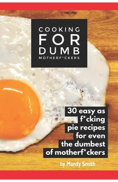 Coperta cărții 'Cooking for Dumb Motherf*ckers, 30 Easy As Pie Recipes for Even the Dumbest of Motherf*ckers - Mandy Smith'