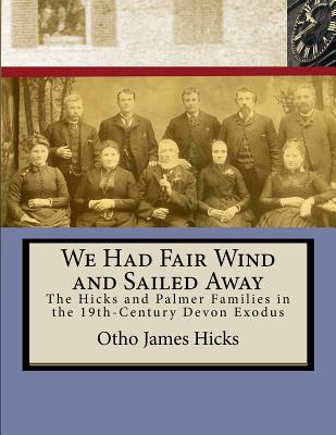 We Had Fair Wind and Sailed Away: Hicks and Palmer Families in the 19th Century Devon Exodus - Otho James Hicks