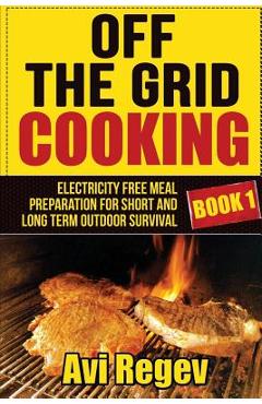 Poza produsului Off the Grid Cooking: Electricity Free Meal Preparation for Short and Long Term Outdoor Survival - Avi Regev