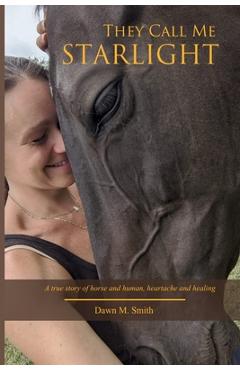 Coperta cărții 'They Call Me Starlight: A True Story of Horse and Human, Heartache and Healing - Dawn M. Smith'