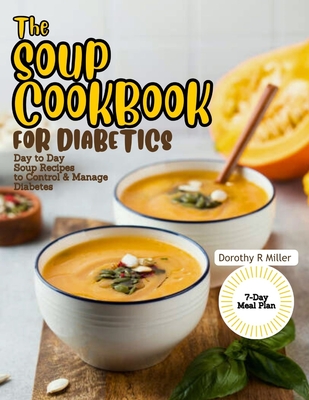 The Soup Cookbook for Diabetics: Day to Day Soup Recipes to Control and Manage Diabetes - Dorothy R. Miller
