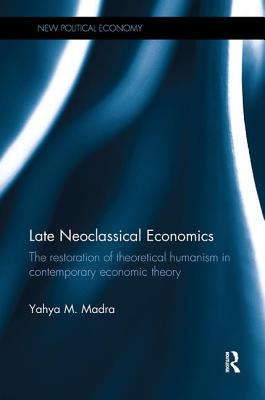 Late Neoclassical Economics: The restoration of theoretical humanism in contemporary economic theory - Yahya M. Madra