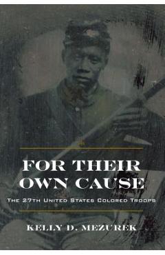 Coperta cărții 'For Their Own Cause: The 27th United States Colored Troops - Kelly D. Mezurek'