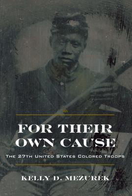 For Their Own Cause: The 27th United States Colored Troops - Kelly D. Mezurek