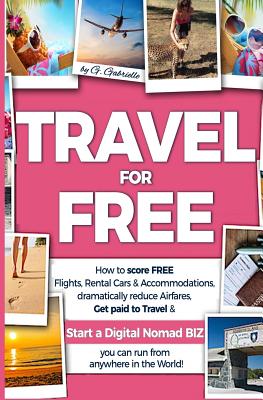 TRAVEL for FREE: How to score FREE Flights, Rental Cars & Accommodations, Dramatically reduce Airfares, Get paid to Travel & Start a Di - Gundi Gabrielle
