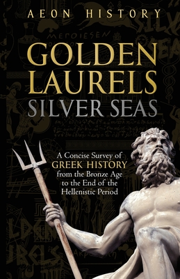 Golden Laurels, Silver Seas: A Concise Survey of Greek History from the Bronze Age to the End of the Hellenistic Period - 