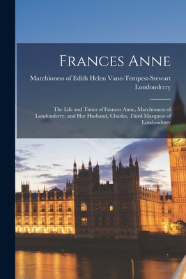 Frances Anne: the Life and Times of Frances Anne, Marchioness of Londonderry, and Her Husband, Charles, Third Marquess of Londonderr - Edith Helen Vane-tempest Londonderry