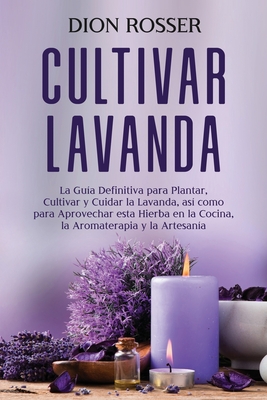 Cultivar lavanda: La guía definitiva para plantar, cultivar y cuidar la lavanda, así como para aprovechar esta hierba en la cocina, la a - Dion Rosser