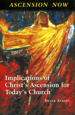Ascension Now: Implications of Christ's Ascension for Today's Church - Peter Atkins