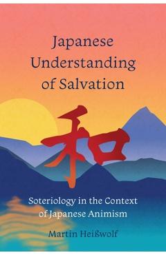 Japanese Understanding of Salvation: Soteriology in the Context of Japanese Animism - Martin Heißwolf