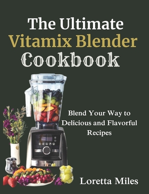 The Ultimate Vitamix Blender Cookbook: Blend Your Way to Delicious and Flavorful Recipes - Loretta Miles