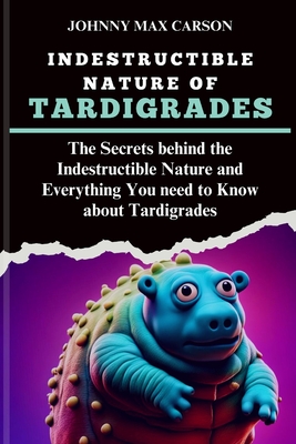 Indestructible Nature of Tardigrades: The Secrets behind the Indestructible Nature and Everything You need to Know about Tardigrades - Johnny Max Carson