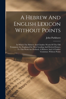 A Hebrew And English Lexicon Without Points: In Which The Hebrew And Chaldee Words Of The Old Testament Are Explained In Their Leading And Derived Sen - John Parkhurst