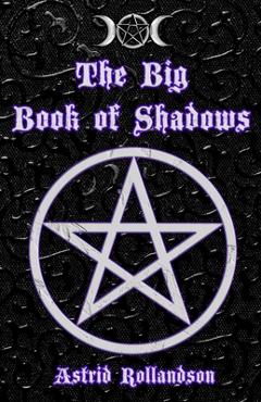 Coperta cărții 'The Big Book of Shadows: Over 500 Magic Spells, Rituals, Charms and Elixirs - Astrid Rollandson'