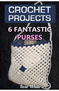 Crochet Projects: 6 Fantastic Purses: (Crochet Stitches, Crochet Patterns) - Rose White