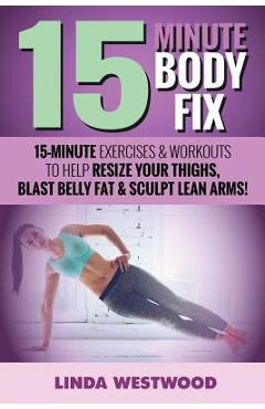 Poza produsului 15-Minute Body Fix (3rd Edition): 15-Minute Exercises & Workouts to Help Resize Your Thighs, Blast Belly Fat & Sculpt Lean Arms! - Linda Westwood