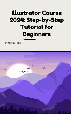 Coperta cărții 'Illustrator Course 2024: Step-by-Step Tutorial for Beginners: Illustrator Course 2024: Step-by-Step Tutorial for'