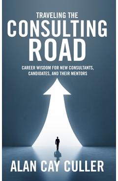 Coperta cărții 'Traveling the Consulting Road: Career wisdom for new consultants, candidates, and their mentors - Alan Cay Culler'