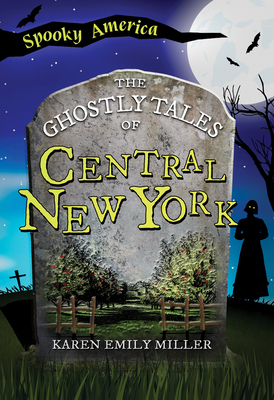 The Ghostly Tales of Central New York - Karen Emily Miller