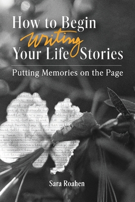 How to Begin Writing Your Life Stories: Putting Memories on the Page - Sara Roahen