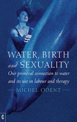 Water, Birth and Sexuality: Our Primeval Connection to Water and Its Use in Labour and Therapy - Michel Odent
