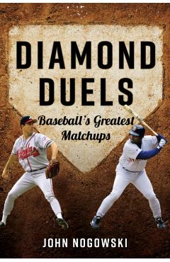 Diamond Duels: Baseball's Greatest Matchups - John Nogowski
