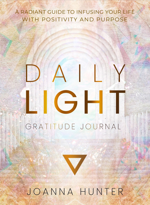 Daily Light Gratitude Journal: A Radiant Guide to Infusing Your Life with Positivity and Purpose - Joanna Hunter