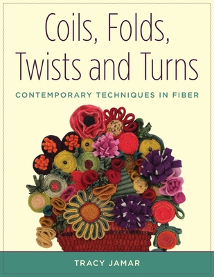 Coils, Folds, Twists, and Turns: Contemporary Techniques in Fiber - Tracy Jamar