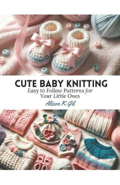 Coperta cărții 'Cute Baby Knitting: Easy to Follow Patterns for Your Little Ones - Alison K. Gil'