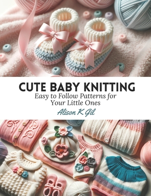 Coperta cărții 'Cute Baby Knitting: Easy to Follow Patterns for Your Little Ones - Alison K. Gil'