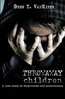 Throwaway Children: A True Story of Forgiveness and Perseverance - Greg T. Vanriper