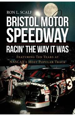 Coperta cărții 'Bristol Motor Speedway: Racin' The Way It Was: Featuring Ten Years at NASCAR's Most Popular Track - Ron L. Scalf'