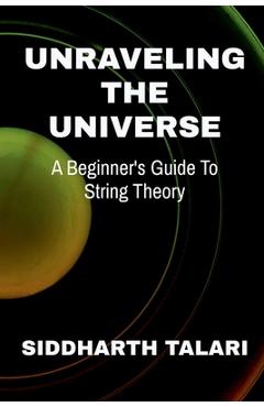 Coperta cărții 'Unraveling the Universe: A Beginner's Guide to String Theory -'