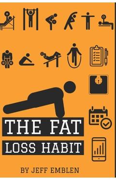 Coperta cărții 'The Fat Loss Habit: Creating Routines that Make Willpower and Fat Loss Automatic - Jeff Emblen'