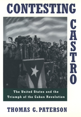 Contesting Castro: The United States and the Triumph of the Cuban Revolution - Thomas G. Paterson
