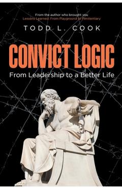 Coperta cărții 'Convict Logic: From Leadership to a Better Life - Todd L. Cook'