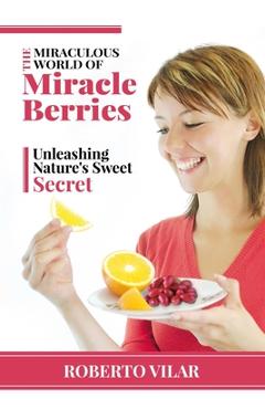 Coperta cărții 'The Miraculous World of Miracle berries: Unleashing Nature's Sweet Secret - Roberto Vilar'
