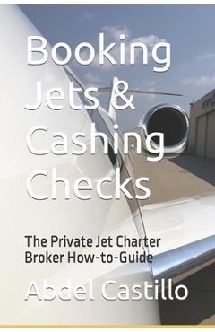 Coperta cărții 'Booking Jets & Cashing Checks: The Private Jet Charter Broker How-to-Guide - Abdel Castillo'