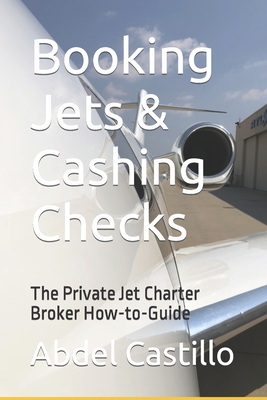 Booking Jets & Cashing Checks: The Private Jet Charter Broker How-to-Guide - Abdel Castillo