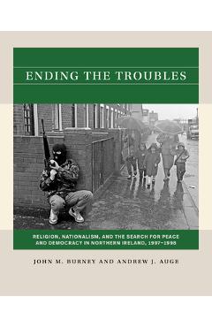 Poza produsului Ending the Troubles: Religion, Nationalism, and the Search for Peace and Democracy in Northern Ireland, 1997-1998 - John M. Burney