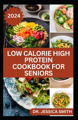 Low Calorie High Protein Cookbook for Seniors: A Complete Guide for Older Adults to Eat Right and Consume Low Calories In Their Meal Includes recipes - Jessica Smith